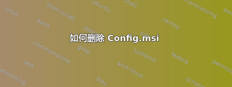 如何删除 Config.msi