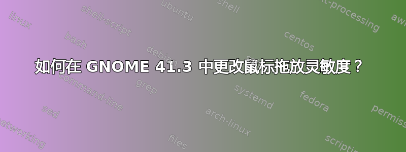 如何在 GNOME 41.3 中更改鼠标拖放灵敏度？