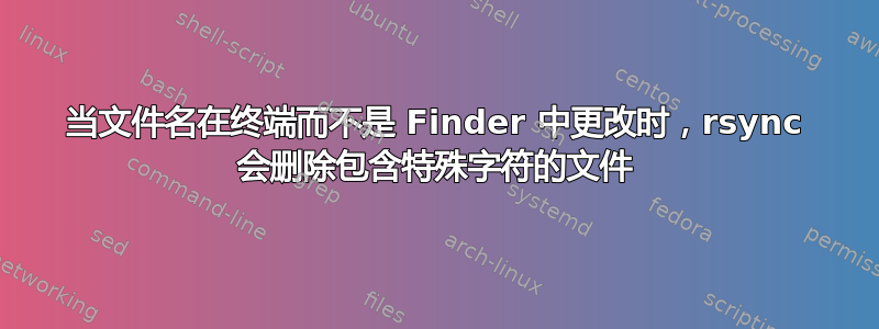 当文件名在终端而不是 Finder 中更改时，rsync 会删除包含特殊字符的文件