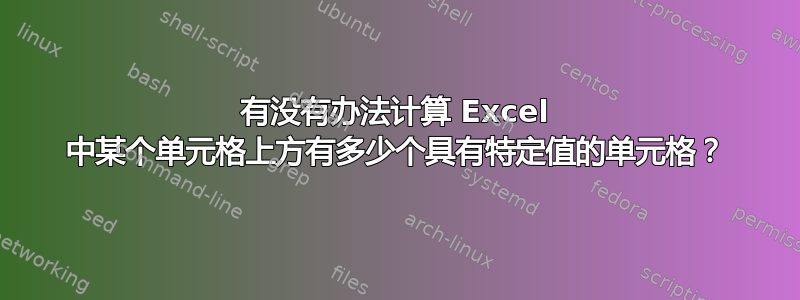 有没有办法计算 Excel 中某个单元格上方有多少个具有特定值的单元格？