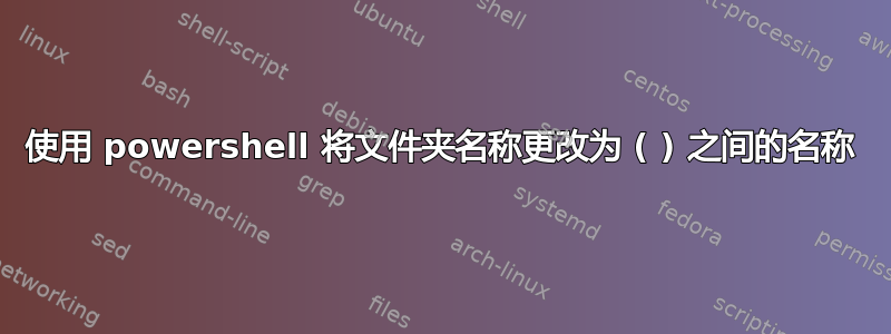 使用 powershell 将文件夹名称更改为 ( ) 之间的名称