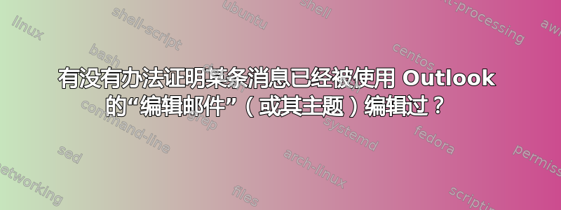 有没有办法证明某条消息已经被使用 Outlook 的“编辑邮件”（或其主题）编辑过？