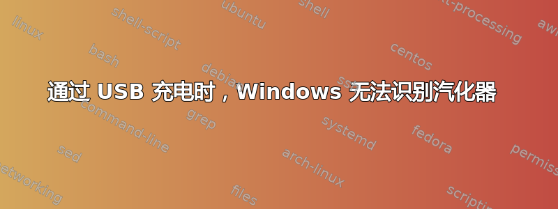 通过 USB 充电时，Windows 无法识别汽化器 