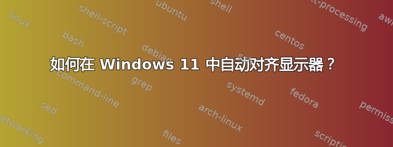 如何在 Windows 11 中自动对齐显示器？