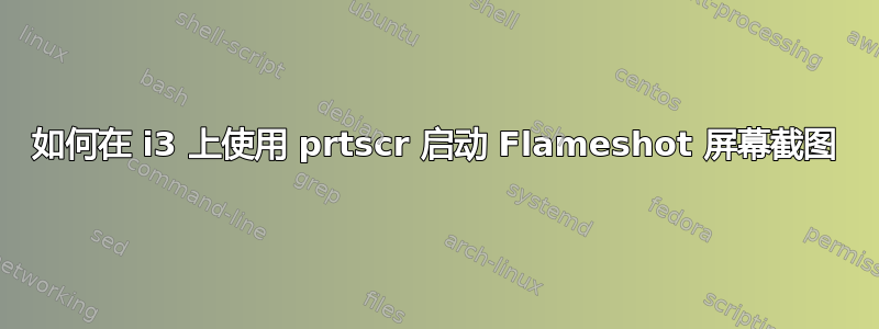 如何在 i3 上使用 prtscr 启动 Flameshot 屏幕截图