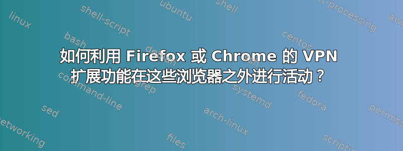 如何利用 Firefox 或 Chrome 的 VPN 扩展功能在这些浏览器之外进行活动？