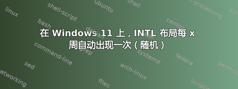 在 Windows 11 上，INTL 布局每 x 周自动出现一次（随机）