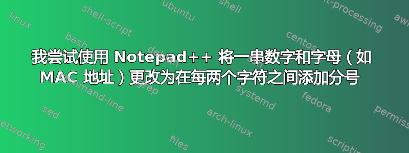 我尝试使用 Notepad++ 将一串数字和字母（如 MAC 地址）更改为在每两个字符之间添加分号 