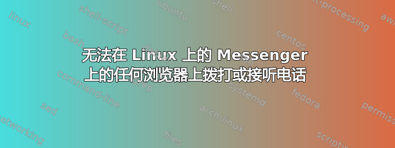 无法在 Linux 上的 Messenger 上的任何浏览器上拨打或接听电话