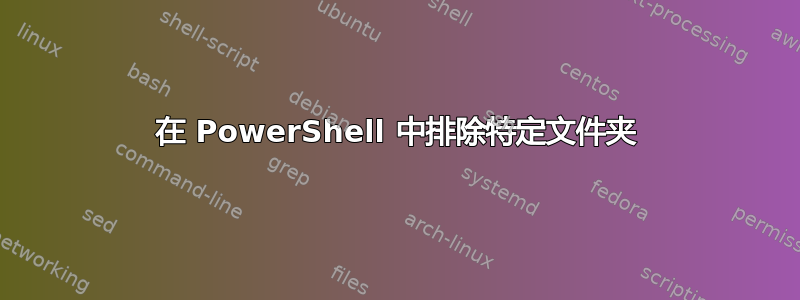 在 PowerShell 中排除特定文件夹