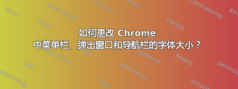 如何更改 Chrome 中菜单栏、弹出窗口和导航栏的字体大小？