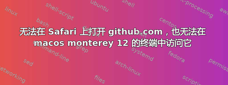 无法在 Safari 上打开 github.com，也无法在 macos monterey 12 的终端中访问它