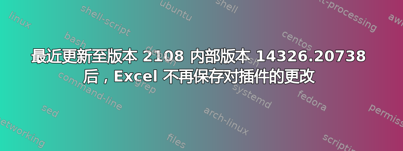 最近更新至版本 2108 内部版本 14326.20738 后，Excel 不再保存对插件的更改