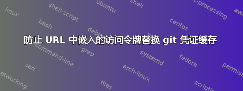 防止 URL 中嵌入的访问令牌替换 git 凭证缓存