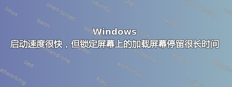 Windows 启动速度很快，但锁定屏幕上的加载屏幕停留很长时间