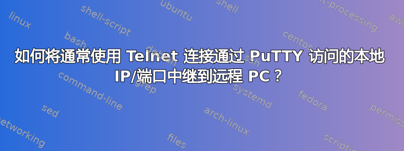 如何将通常使用 Telnet 连接通过 PuTTY 访问的本地 IP/端口中继到远程 PC？