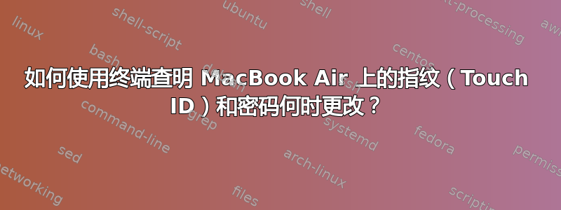 如何使用终端查明 MacBook Air 上的指纹（Touch ID）和密码何时更改？