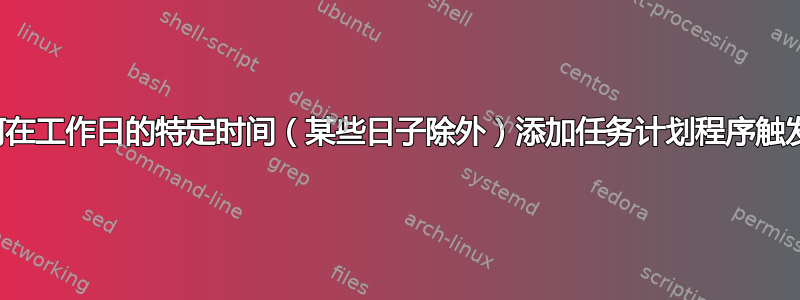 如何在工作日的特定时间（某些日子除外）添加任务计划程序触发器