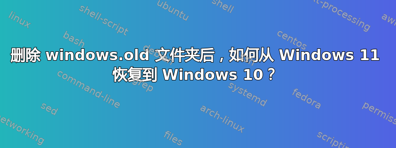 删除 windows.old 文件夹后，如何从 Windows 11 恢复到 Windows 10？