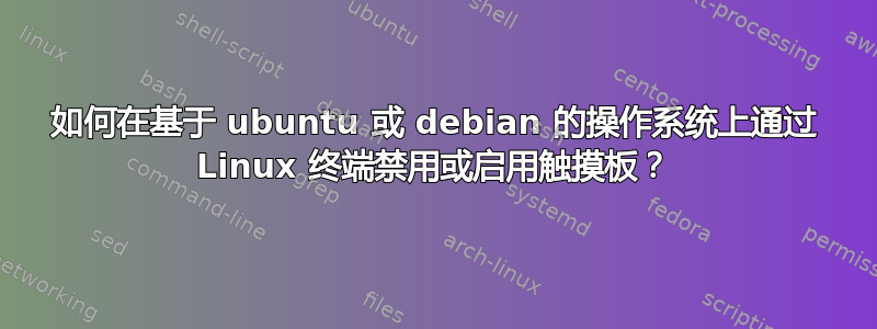 如何在基于 ubuntu 或 debian 的操作系统上通过 Linux 终端禁用或启用触摸板？