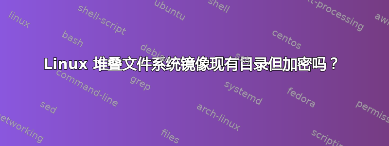 Linux 堆叠文件系统镜像现有目录但加密吗？