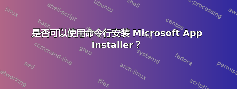 是否可以使用命令行安装 Microsoft App Installer？