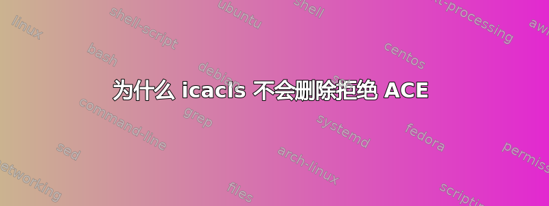 为什么 icacls 不会删除拒绝 ACE