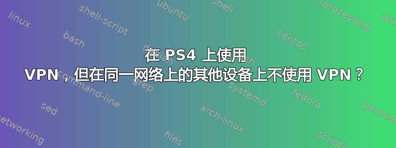 在 PS4 上使用 VPN，但在同一网络上的其他设备上不使用 VPN？