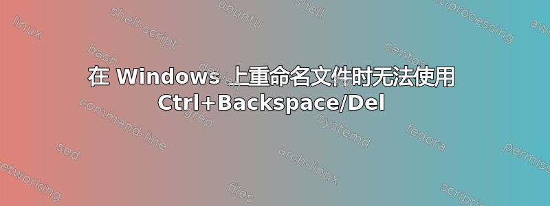 在 Windows 上重命名文件时无法使用 Ctrl+Backspace/Del