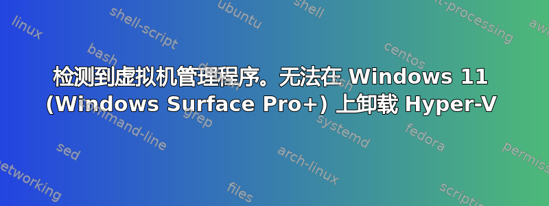 检测到虚拟机管理程序。无法在 Windows 11 (Windows Surface Pro+) 上卸载 Hyper-V