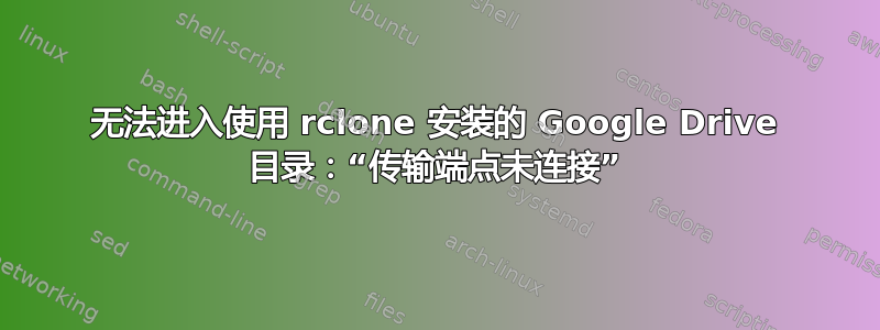 无法进入使用 rclone 安装的 Google Drive 目录：“传输端点未连接”