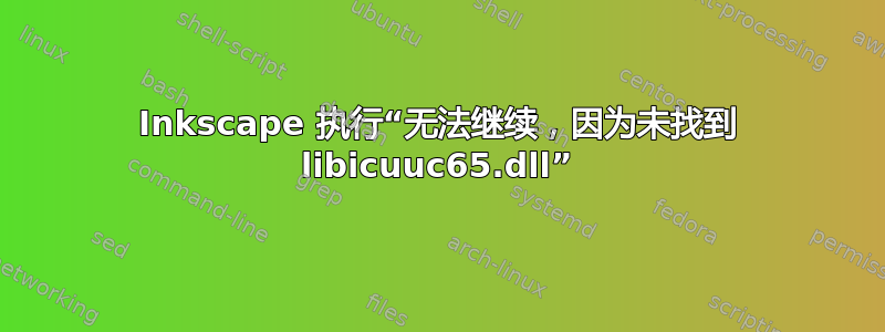 Inkscape 执行“无法继续，因为未找到 libicuuc65.dll”