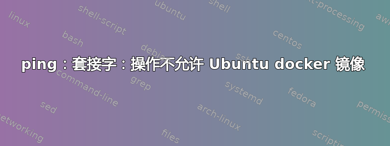 ping：套接字：操作不允许 Ubuntu docker 镜像