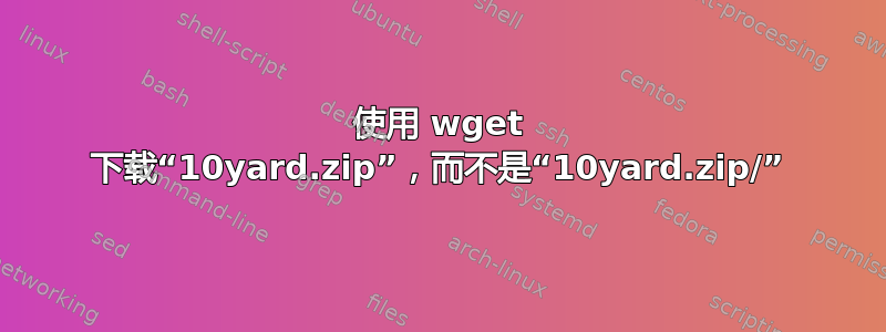 使用 wget 下载“10yard.zip”，而不是“10yard.zip/”