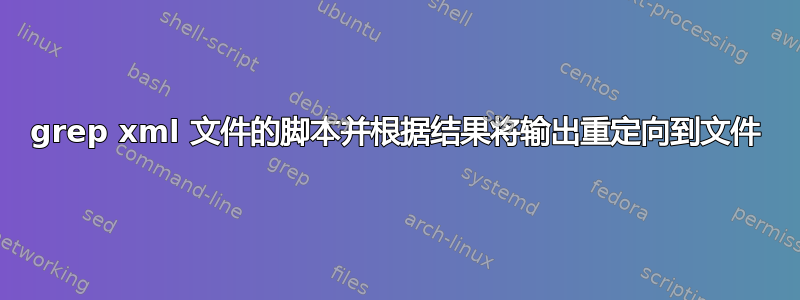 grep xml 文件的脚本并根据结果将输出重定向到文件