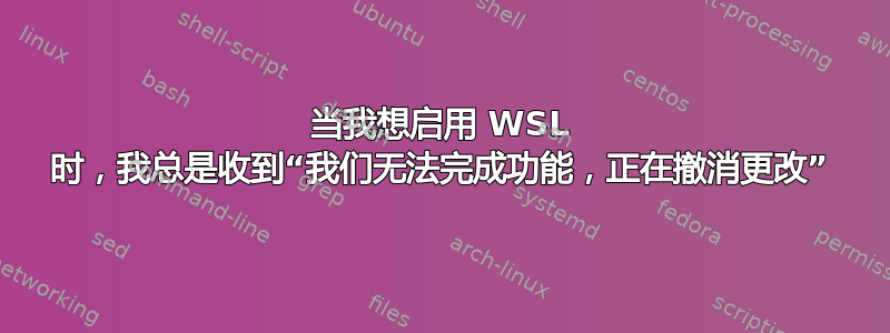 当我想启用 WSL 时，我总是收到“我们无法完成功能，正在撤消更改”