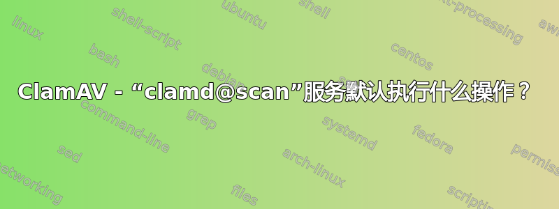 ClamAV - “clamd@scan”服务默认执行什么操作？