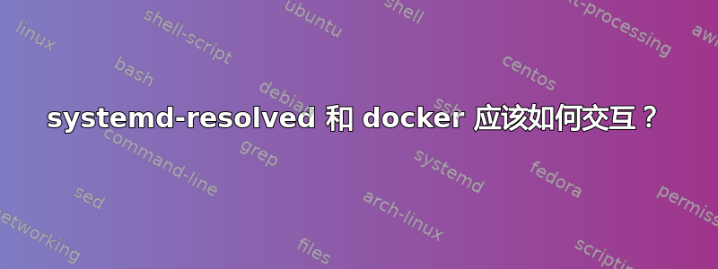 systemd-resolved 和 docker 应该如何交互？