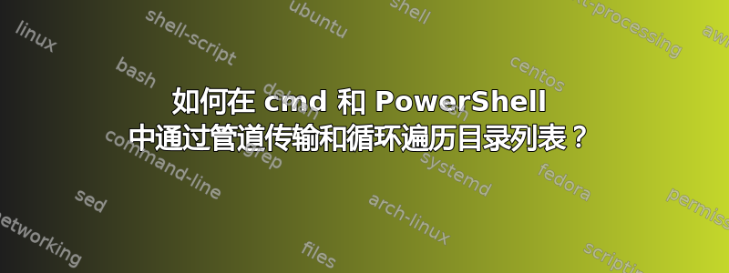 如何在 cmd 和 PowerShell 中通过管道传输和循环遍历目录列表？