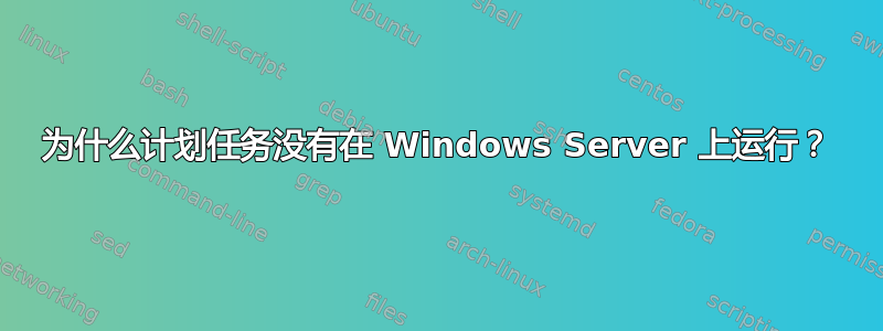 为什么计划任务没有在 Windows Server 上运行？