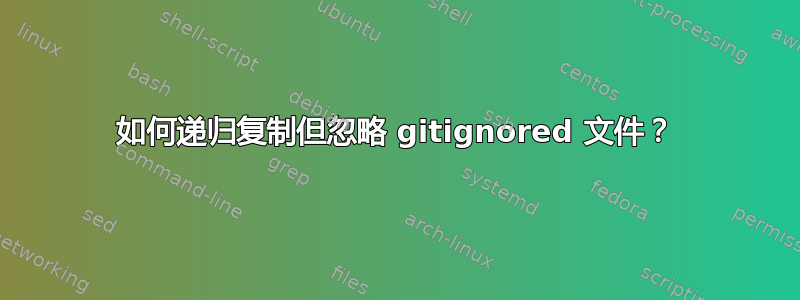 如何递归复制但忽略 gitignored 文件？