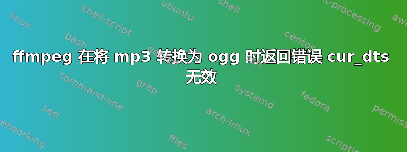 ffmpeg 在将 mp3 转换为 ogg 时返回错误 cur_dts 无效