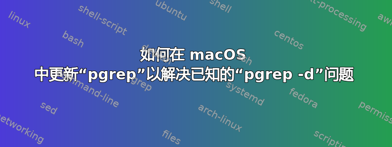 如何在 macOS 中更新“pgrep”以解决已知的“pgrep -d”问题