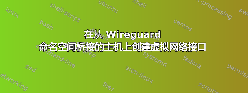 在从 Wireguard 命名空间桥接的主机上创建虚拟网络接口