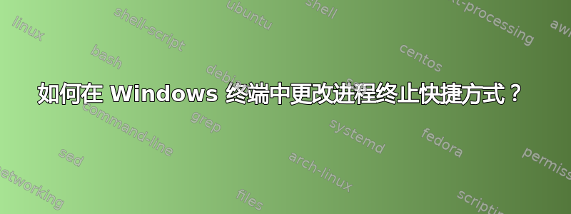 如何在 Windows 终端中更改进程终止快捷方式？