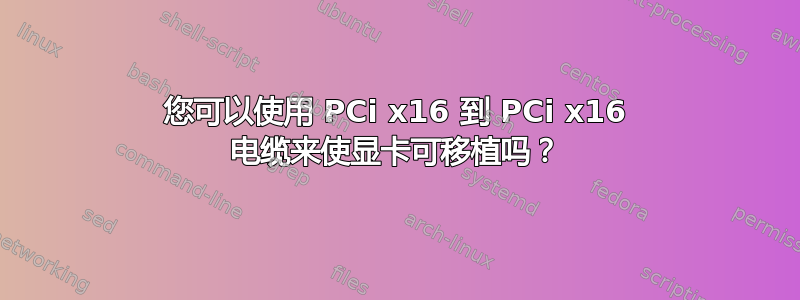 您可以使用 PCi x16 到 PCi x16 电缆来使显卡可移植吗？