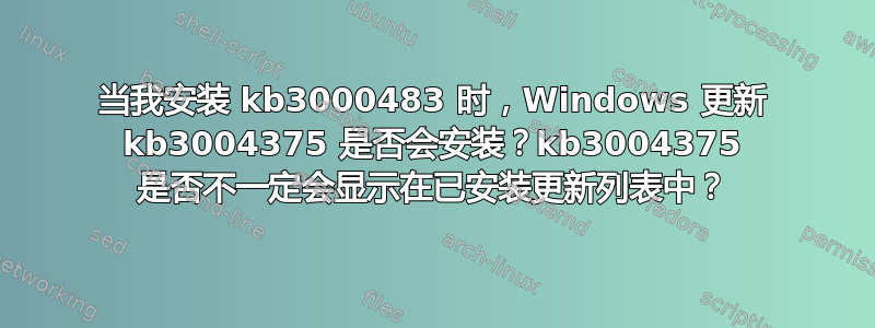 当我安装 kb3000483 时，Windows 更新 kb3004375 是否会安装？kb3004375 是否不一定会显示在已安装更新列表中？