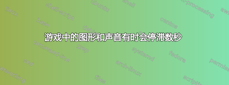 游戏中的图形和声音有时会停滞数秒