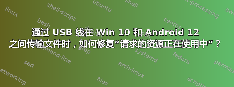 通过 USB 线在 Win 10 和 Android 12 之间传输文件时，如何修复“请求的资源正在使用中”？