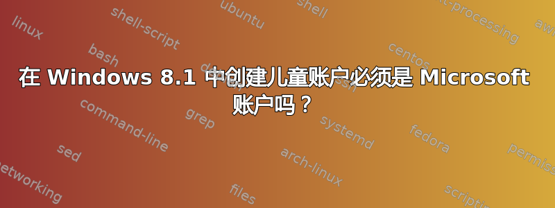 在 Windows 8.1 中创建儿童账户必须是 Microsoft 账户吗？